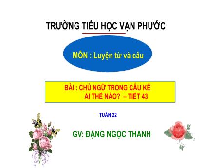 Bài giảng Luyện từ và câu Lớp 4 - Tuần 22, Tiết 43, Bài: Chủ ngữ trong câu kể ai thế nào? - Năm học 2022-2023 - Đặng Ngọc Thanh
