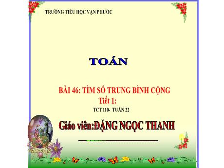 Bài giảng Toán Lớp 4 - Tuần 22, Tiết 110, Bài 46: Tìm số trung bình cộng (Tiết 1) - Năm học 2023-2024 - Đặng Ngọc Thanh