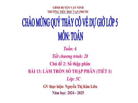 Bài giảng Toán Lớp 5 - Chủ đề 2: Số thập phân - Tuần 6, Tiết 28, Bài 13: Làm tròn số thập phân (Tiết 1) - Năm học 2024-2025 - Nguyễn Thị Kim Liên