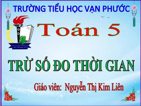 Bài giảng Toán Lớp 5 - Tuần 25, Tiết 124, Bài: Trừ số đo thời gian - Năm học 2023-2024 - Nguyễn Thị Kim Liên